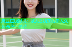 麻豆在线影视：欧大香线蕉线伊人久久99热门影片