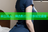 麻豆成人：精选影片，尽享视觉盛宴