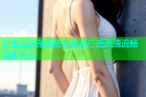 新麻豆头条视频免费无广告高清流畅观影平台