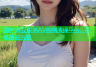 国产麻豆放荡AV剧情演绎平台，尽享精彩内容