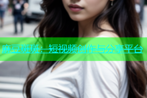 麻豆斑斑：短视频创作与分享平台