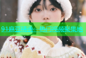 91麻豆精选：热门视频聚集地
