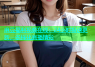麻豆福利视频在线：24小时极速更新，多样化直播精彩