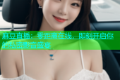 麻豆直播：零距离在线，即刻开启你的私密影音盛宴