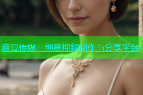 麻豆传媒：创意视频制作与分享平台