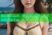 麻豆聚合互动，模特展示求职，商家招聘首选平台