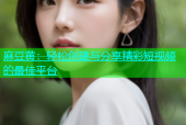 麻豆黄：轻松创建与分享精彩短视频的最佳平台