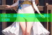 91麻豆：国产精品，久久回味，精彩不间断