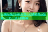 91精品国产麻豆专区：沉浸式影音盛宴，一区二区无限畅看