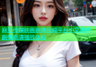 麻豆传媒映画剧情视频平台中文原声剧情高清播放体验