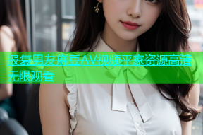 报复男友麻豆AV视频平家资源高清无限观看