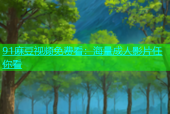 91麻豆视频免费看：海量成人影片任你看