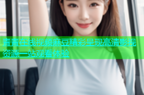 青青在线视频麻豆精彩呈现高清影视资源一站观看体验