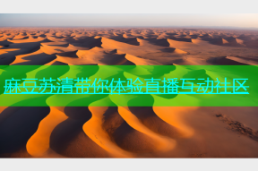 麻豆苏清带你体验直播互动社区