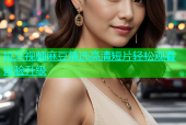 拉文视频麻豆精选高清短片轻松观看体验升级