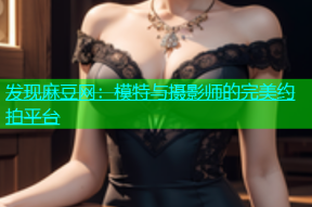 发现麻豆网：模特与摄影师的完美约拍平台
