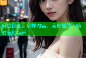 麻豆视频：多样内容，流畅播放，随时随地娱乐