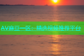 AV麻豆一区：精选视频推荐平台
