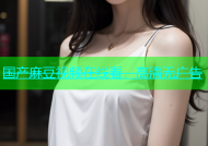 国产麻豆视频在线看，高清无广告