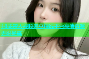 18成禁人视频麻豆精选平台高清资源无限畅享