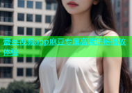 蕾丝视频app麻豆专属高清流畅播放体验
