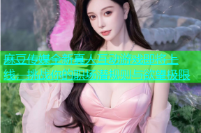麻豆传媒全新真人互动游戏即将上线，挑战你的职场潜规则与欲望极限