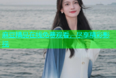 麻豆精品在线免费观看，尽享精彩影视