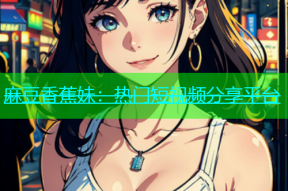 麻豆香蕉妹：热门短视频分享平台