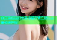 麻豆剧场视频免费观看高清直播与丰富资源体验