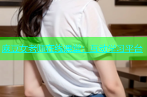 麻豆女老师在线课堂：互动学习平台