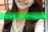 麻豆视频：热门影视在线看