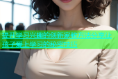 提升学习兴趣的创新家教方法分享让孩子爱上学习的秘密技巧