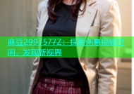 麻豆2997577Z：探索创意视频空间，发现新视界