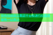 狼有视频麻豆集团平台极速约拍高质服务一站直达