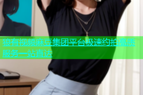 狼有视频麻豆集团平台极速约拍高质服务一站直达