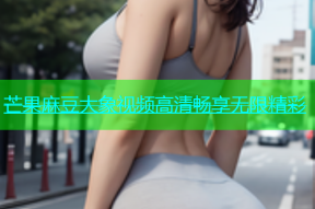 芒果麻豆大象视频高清畅享无限精彩