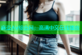 麻豆AV综合网：高清中文在线播放