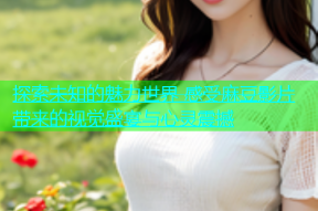 探索未知的魅力世界 感受麻豆影片带来的视觉盛宴与心灵震撼