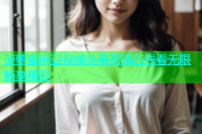 菠萝蜜麻豆视频免费高清在线看无限畅享精彩