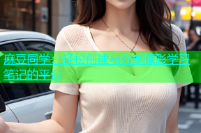 麻豆同学：轻松创建与分享精彩学习笔记的平台