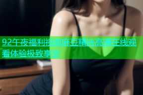 92午夜福利视频麻豆精选高清在线观看体验极致享受