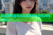 麻豆香蕉草莓丝瓜榴莲樱桃在线选购平台