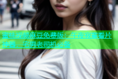 蜜桃视频麻豆免费版：午夜寂寞看片神器，宅男老司机必备