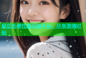 麻豆免费性爱视频平台，尽享激情时刻