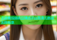 无遮羞视频麻豆精选平台高清无删减无限畅享