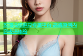 玫瑰视频麻豆专属平台 高清原创内容极速体验