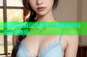 玫瑰视频麻豆专属平台 高清原创内容极速体验