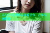 麻豆VA在线精品观看平台，尽享亚洲新片