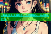 91麻豆久久精品：无限精彩，等你来发现