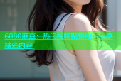 6080麻豆：热门视频聚集地，尽享精彩内容